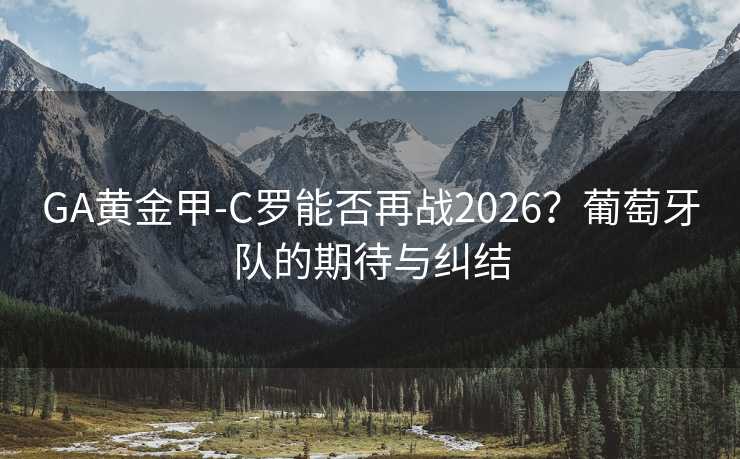 GA黃金甲-C羅能否再戰2026？葡萄牙隊的期待與糾結